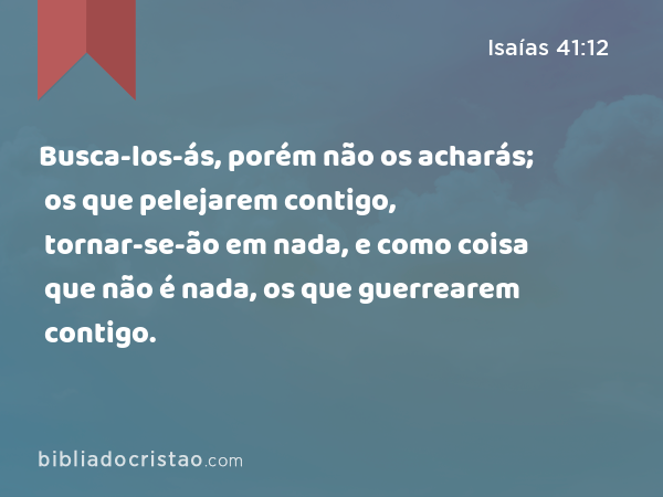 Busca-los-ás, porém não os acharás; os que pelejarem contigo, tornar-se-ão em nada, e como coisa que não é nada, os que guerrearem contigo. - Isaías 41:12