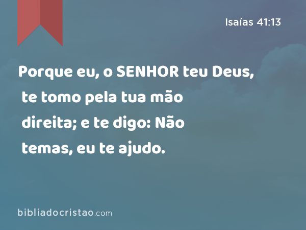 Porque eu, o SENHOR teu Deus, te tomo pela tua mão direita; e te digo: Não temas, eu te ajudo. - Isaías 41:13