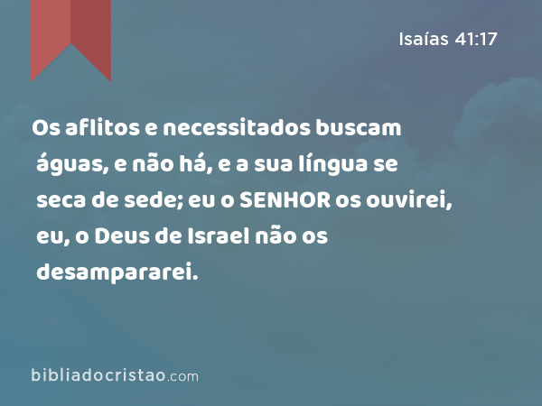 Os aflitos e necessitados buscam águas, e não há, e a sua língua se seca de sede; eu o SENHOR os ouvirei, eu, o Deus de Israel não os desampararei. - Isaías 41:17