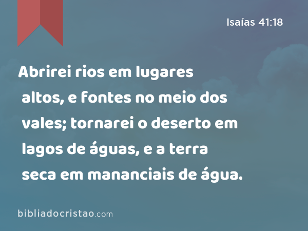 Abrirei rios em lugares altos, e fontes no meio dos vales; tornarei o deserto em lagos de águas, e a terra seca em mananciais de água. - Isaías 41:18