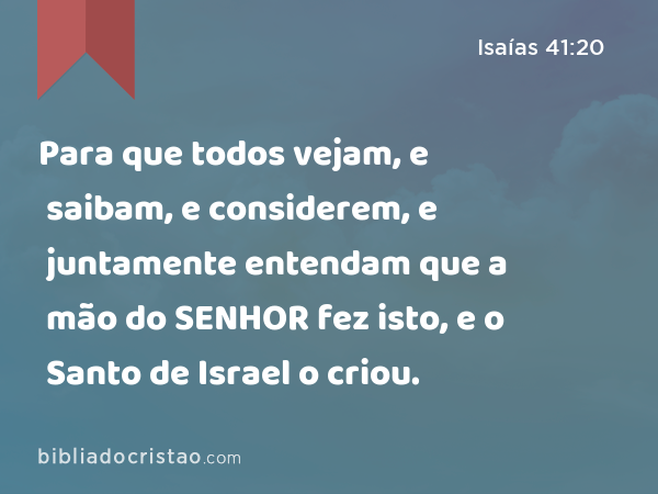 Para que todos vejam, e saibam, e considerem, e juntamente entendam que a mão do SENHOR fez isto, e o Santo de Israel o criou. - Isaías 41:20