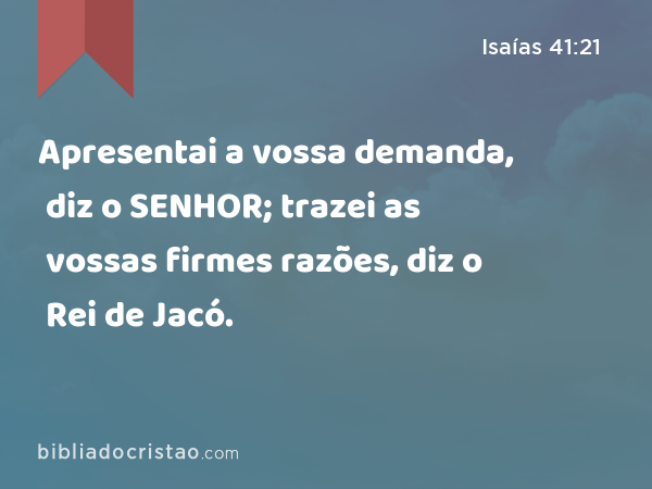 Apresentai a vossa demanda, diz o SENHOR; trazei as vossas firmes razões, diz o Rei de Jacó. - Isaías 41:21