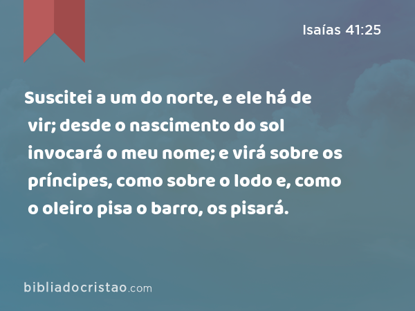 Suscitei a um do norte, e ele há de vir; desde o nascimento do sol invocará o meu nome; e virá sobre os príncipes, como sobre o lodo e, como o oleiro pisa o barro, os pisará. - Isaías 41:25