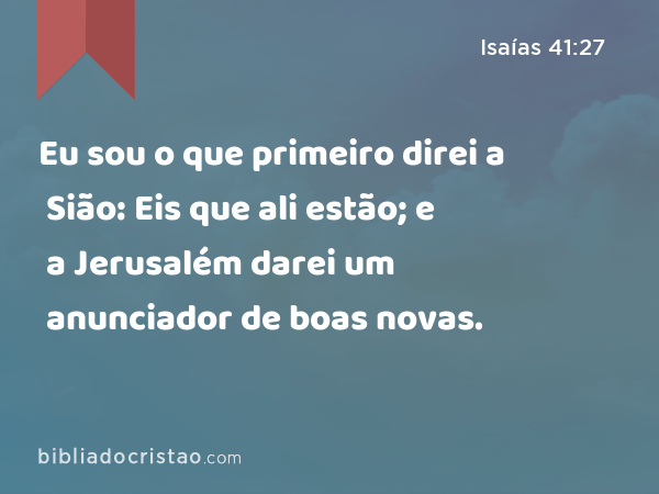 Eu sou o que primeiro direi a Sião: Eis que ali estão; e a Jerusalém darei um anunciador de boas novas. - Isaías 41:27