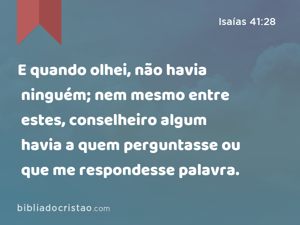 E quando olhei, não havia ninguém; nem mesmo entre estes, conselheiro algum havia a quem perguntasse ou que me respondesse palavra. - Isaías 41:28