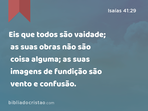 Eis que todos são vaidade; as suas obras não são coisa alguma; as suas imagens de fundição são vento e confusão. - Isaías 41:29