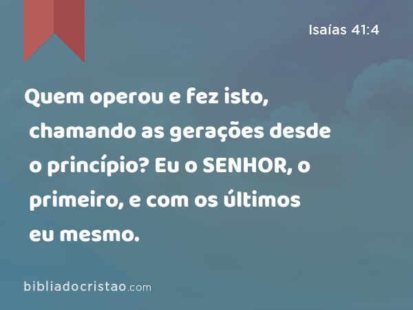 Quem operou e fez isto, chamando as gerações desde o princípio? Eu o SENHOR, o primeiro, e com os últimos eu mesmo. - Isaías 41:4