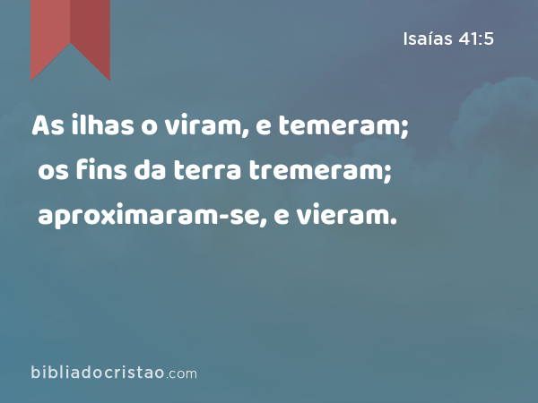 As ilhas o viram, e temeram; os fins da terra tremeram; aproximaram-se, e vieram. - Isaías 41:5