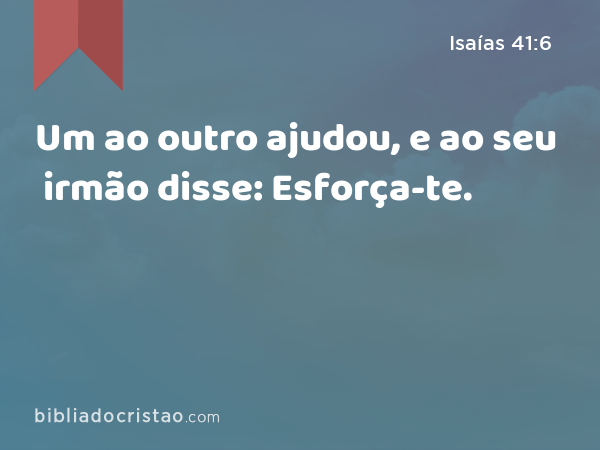 Um ao outro ajudou, e ao seu irmão disse: Esforça-te. - Isaías 41:6