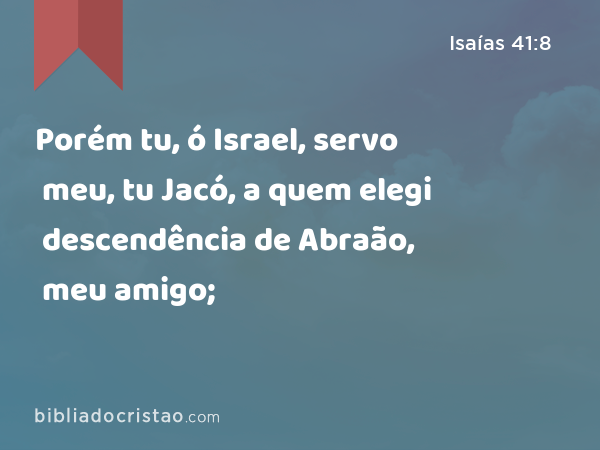 Porém tu, ó Israel, servo meu, tu Jacó, a quem elegi descendência de Abraão, meu amigo; - Isaías 41:8