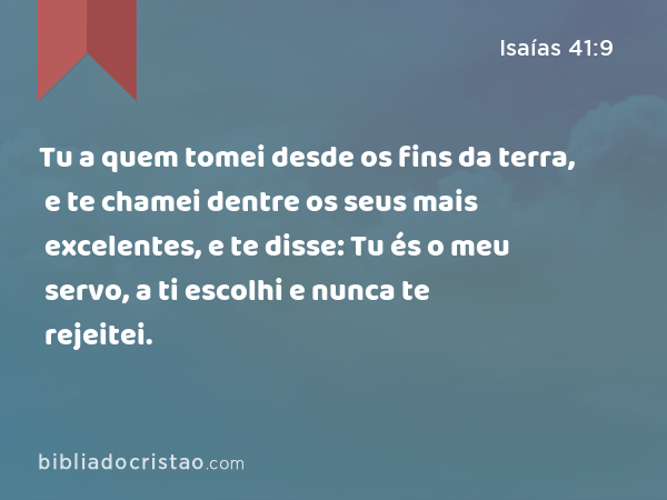 Tu a quem tomei desde os fins da terra, e te chamei dentre os seus mais excelentes, e te disse: Tu és o meu servo, a ti escolhi e nunca te rejeitei. - Isaías 41:9