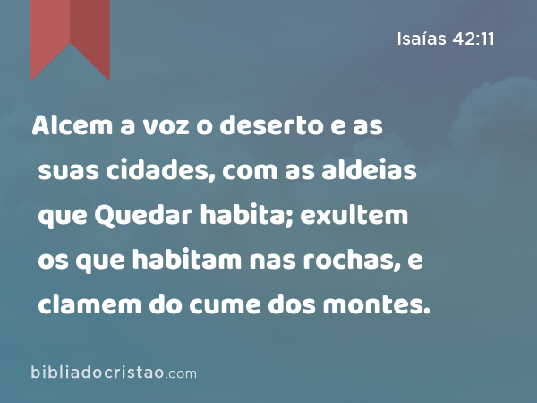 Alcem a voz o deserto e as suas cidades, com as aldeias que Quedar habita; exultem os que habitam nas rochas, e clamem do cume dos montes. - Isaías 42:11