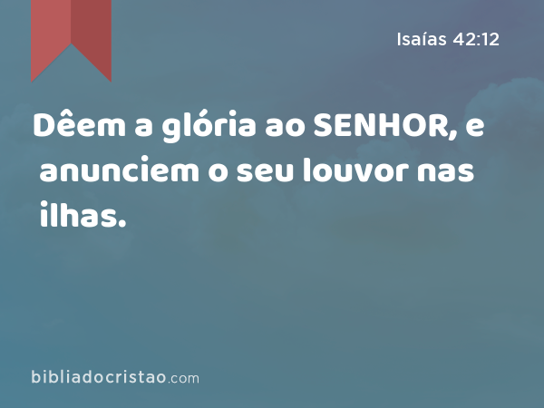 Dêem a glória ao SENHOR, e anunciem o seu louvor nas ilhas. - Isaías 42:12