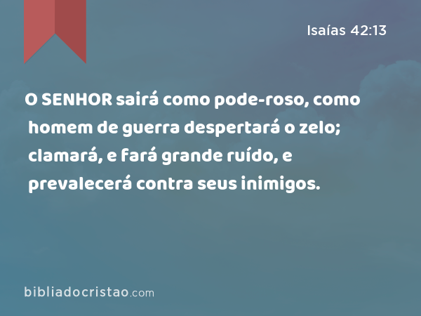 O SENHOR sairá como pode-roso, como homem de guerra despertará o zelo; clamará, e fará grande ruído, e prevalecerá contra seus inimigos. - Isaías 42:13