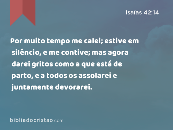 Por muito tempo me calei; estive em silêncio, e me contive; mas agora darei gritos como a que está de parto, e a todos os assolarei e juntamente devorarei. - Isaías 42:14