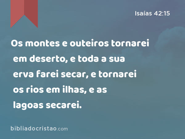 Os montes e outeiros tornarei em deserto, e toda a sua erva farei secar, e tornarei os rios em ilhas, e as lagoas secarei. - Isaías 42:15