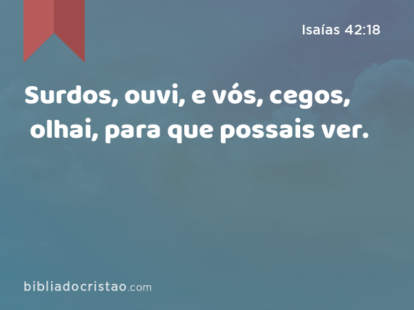 Surdos, ouvi, e vós, cegos, olhai, para que possais ver. - Isaías 42:18