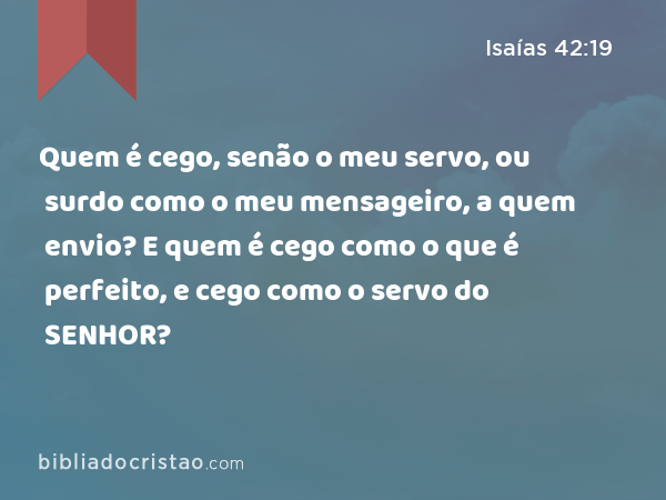 Quem é cego, senão o meu servo, ou surdo como o meu mensageiro, a quem envio? E quem é cego como o que é perfeito, e cego como o servo do SENHOR? - Isaías 42:19