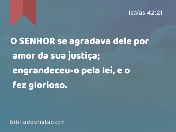 O SENHOR se agradava dele por amor da sua justiça; engrandeceu-o pela lei, e o fez glorioso. - Isaías 42:21