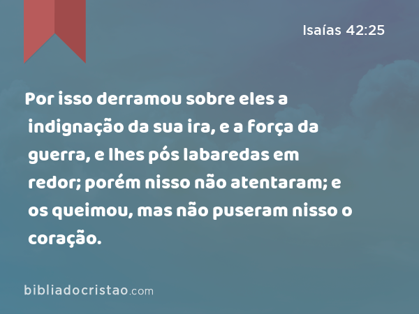 Por isso derramou sobre eles a indignação da sua ira, e a força da guerra, e lhes pós labaredas em redor; porém nisso não atentaram; e os queimou, mas não puseram nisso o coração. - Isaías 42:25