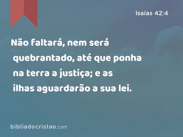 Não faltará, nem será quebrantado, até que ponha na terra a justiça; e as ilhas aguardarão a sua lei. - Isaías 42:4