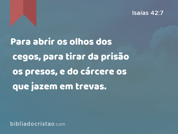 Para abrir os olhos dos cegos, para tirar da prisão os presos, e do cárcere os que jazem em trevas. - Isaías 42:7