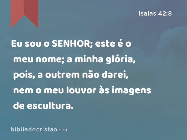 Eu sou o SENHOR; este é o meu nome; a minha glória, pois, a outrem não darei, nem o meu louvor às imagens de escultura. - Isaías 42:8