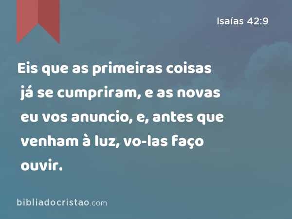 Eis que as primeiras coisas já se cumpriram, e as novas eu vos anuncio, e, antes que venham à luz, vo-las faço ouvir. - Isaías 42:9