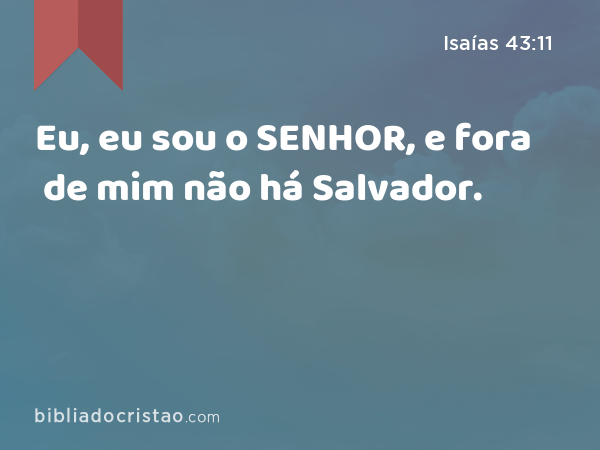 Eu, eu sou o SENHOR, e fora de mim não há Salvador. - Isaías 43:11