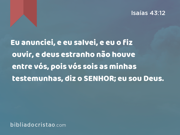 Eu anunciei, e eu salvei, e eu o fiz ouvir, e deus estranho não houve entre vós, pois vós sois as minhas testemunhas, diz o SENHOR; eu sou Deus. - Isaías 43:12