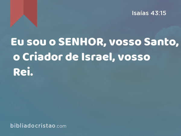 Eu sou o SENHOR, vosso Santo, o Criador de Israel, vosso Rei. - Isaías 43:15