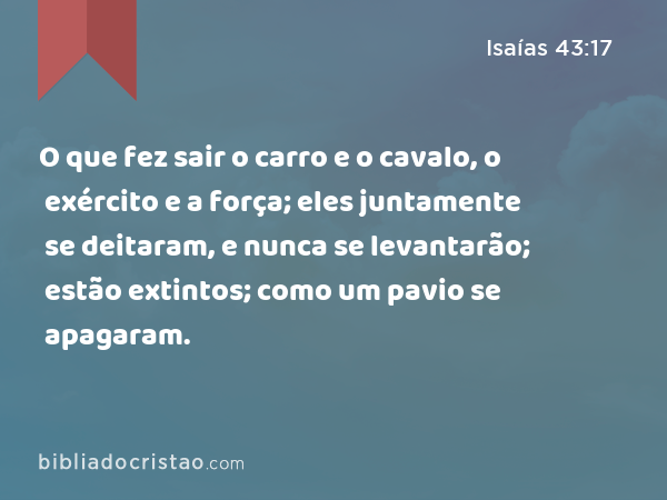 O que fez sair o carro e o cavalo, o exército e a força; eles juntamente se deitaram, e nunca se levantarão; estão extintos; como um pavio se apagaram. - Isaías 43:17