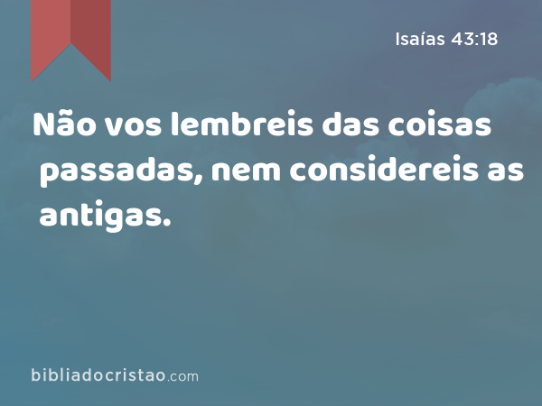 Não vos lembreis das coisas passadas, nem considereis as antigas. - Isaías 43:18