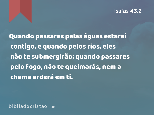 Quando passares pelas águas estarei contigo, e quando pelos rios, eles não te submergirão; quando passares pelo fogo, não te queimarás, nem a chama arderá em ti. - Isaías 43:2