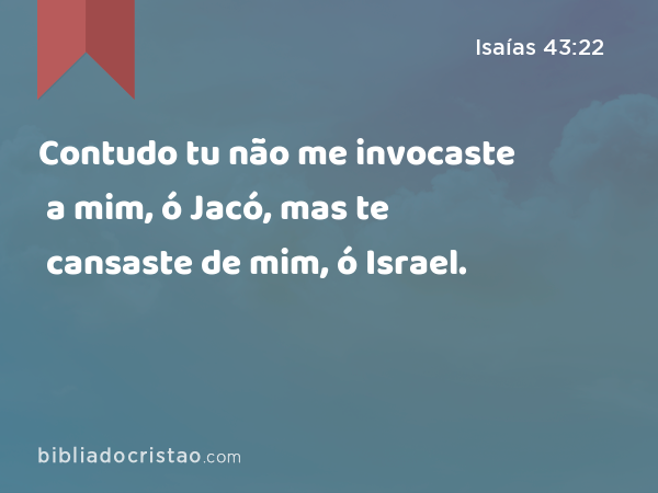 Contudo tu não me invocaste a mim, ó Jacó, mas te cansaste de mim, ó Israel. - Isaías 43:22