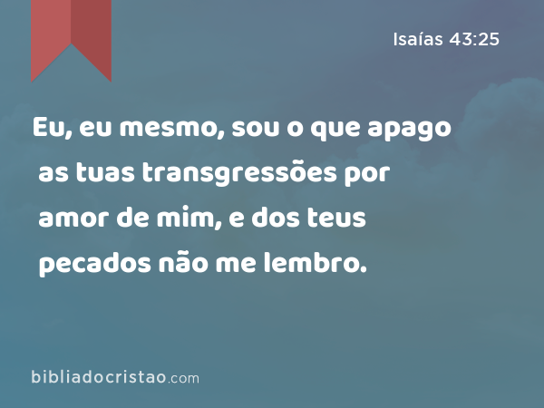 Eu, eu mesmo, sou o que apago as tuas transgressões por amor de mim, e dos teus pecados não me lembro. - Isaías 43:25