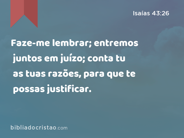 Faze-me lembrar; entremos juntos em juízo; conta tu as tuas razões, para que te possas justificar. - Isaías 43:26