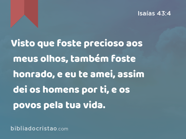 Visto que foste precioso aos meus olhos, também foste honrado, e eu te amei, assim dei os homens por ti, e os povos pela tua vida. - Isaías 43:4