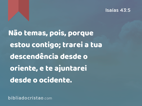 Não temas, pois, porque estou contigo; trarei a tua descendência desde o oriente, e te ajuntarei desde o ocidente. - Isaías 43:5