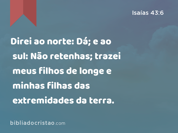 Direi ao norte: Dá; e ao sul: Não retenhas; trazei meus filhos de longe e minhas filhas das extremidades da terra. - Isaías 43:6