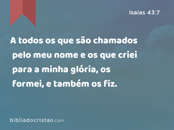 A todos os que são chamados pelo meu nome e os que criei para a minha glória, os formei, e também os fiz. - Isaías 43:7