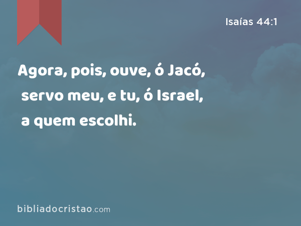 Agora, pois, ouve, ó Jacó, servo meu, e tu, ó Israel, a quem escolhi. - Isaías 44:1