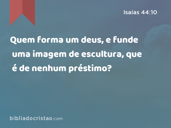 Quem forma um deus, e funde uma imagem de escultura, que é de nenhum préstimo? - Isaías 44:10