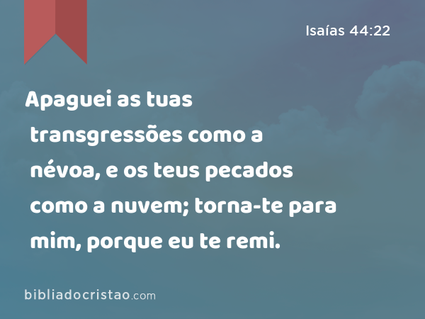 Apaguei as tuas transgressões como a névoa, e os teus pecados como a nuvem; torna-te para mim, porque eu te remi. - Isaías 44:22