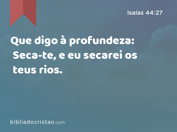 Que digo à profundeza: Seca-te, e eu secarei os teus rios. - Isaías 44:27