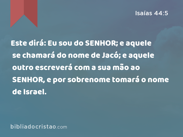 Este dirá: Eu sou do SENHOR; e aquele se chamará do nome de Jacó; e aquele outro escreverá com a sua mão ao SENHOR, e por sobrenome tomará o nome de Israel. - Isaías 44:5