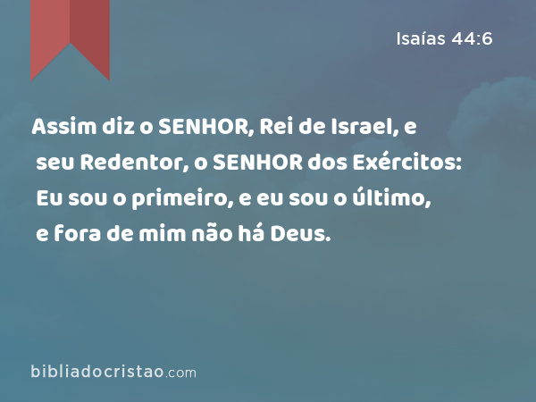 Assim diz o SENHOR, Rei de Israel, e seu Redentor, o SENHOR dos Exércitos: Eu sou o primeiro, e eu sou o último, e fora de mim não há Deus. - Isaías 44:6