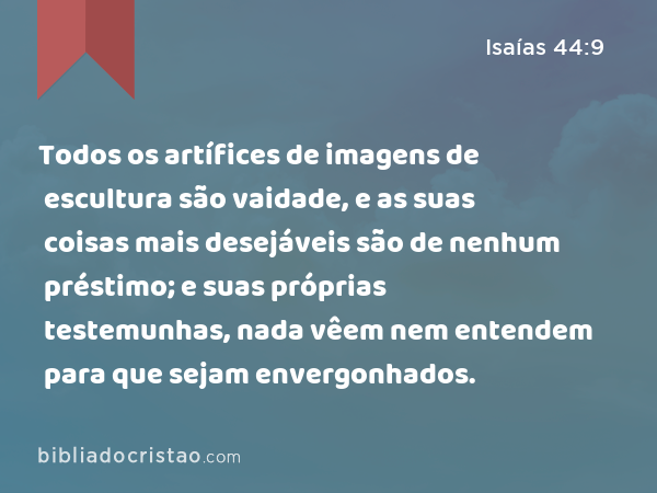 Todos os artífices de imagens de escultura são vaidade, e as suas coisas mais desejáveis são de nenhum préstimo; e suas próprias testemunhas, nada vêem nem entendem para que sejam envergonhados. - Isaías 44:9