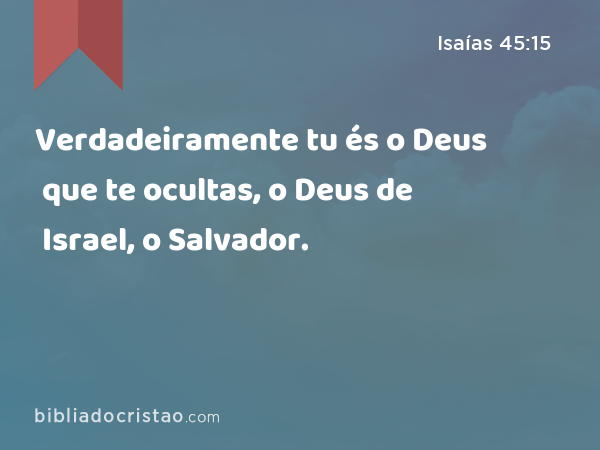 Verdadeiramente tu és o Deus que te ocultas, o Deus de Israel, o Salvador. - Isaías 45:15