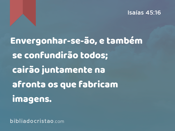 Envergonhar-se-ão, e também se confundirão todos; cairão juntamente na afronta os que fabricam imagens. - Isaías 45:16